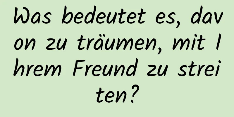 Was bedeutet es, davon zu träumen, mit Ihrem Freund zu streiten?