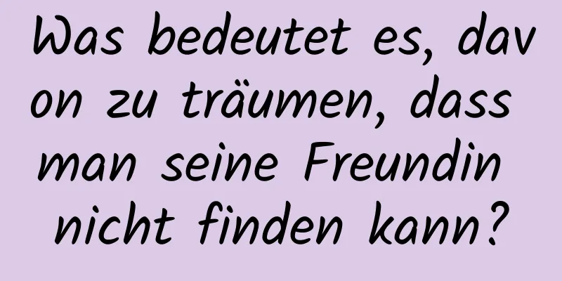 Was bedeutet es, davon zu träumen, dass man seine Freundin nicht finden kann?