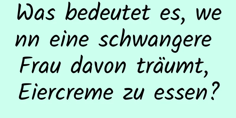 Was bedeutet es, wenn eine schwangere Frau davon träumt, Eiercreme zu essen?