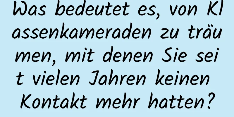 Was bedeutet es, von Klassenkameraden zu träumen, mit denen Sie seit vielen Jahren keinen Kontakt mehr hatten?