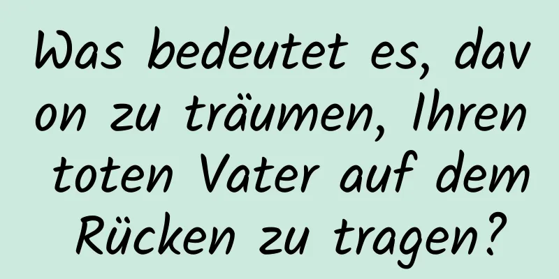 Was bedeutet es, davon zu träumen, Ihren toten Vater auf dem Rücken zu tragen?