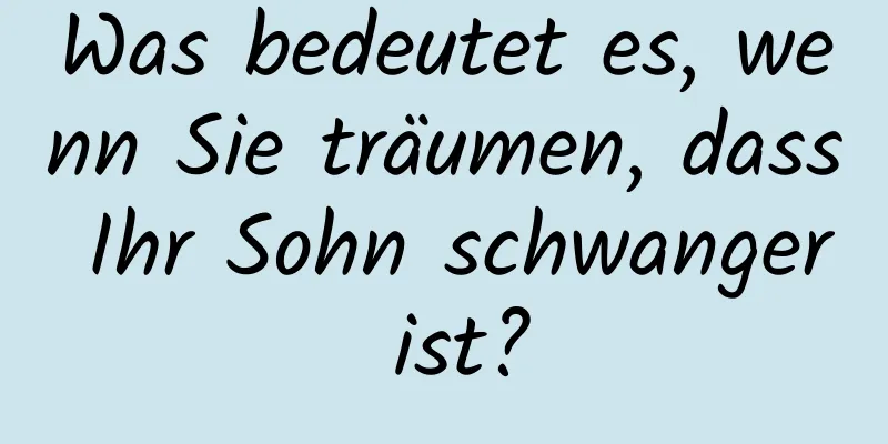 Was bedeutet es, wenn Sie träumen, dass Ihr Sohn schwanger ist?