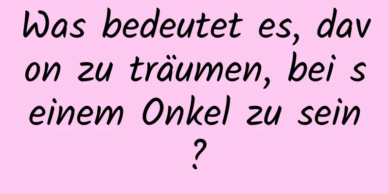 Was bedeutet es, davon zu träumen, bei seinem Onkel zu sein?