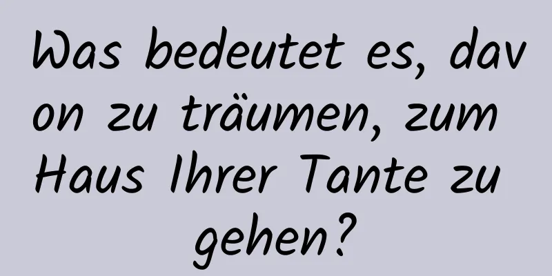 Was bedeutet es, davon zu träumen, zum Haus Ihrer Tante zu gehen?