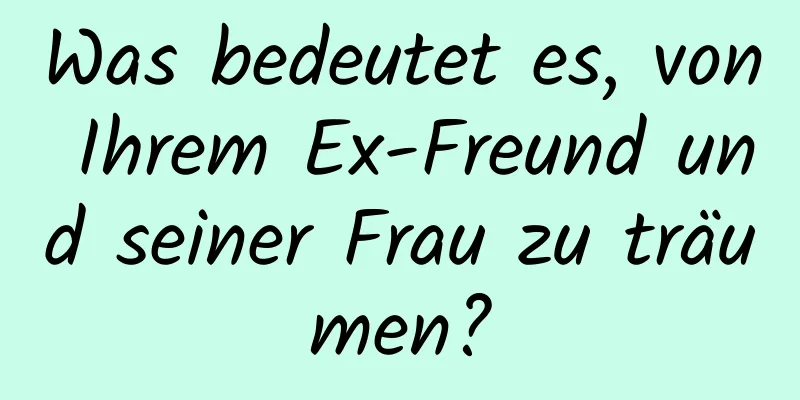 Was bedeutet es, von Ihrem Ex-Freund und seiner Frau zu träumen?