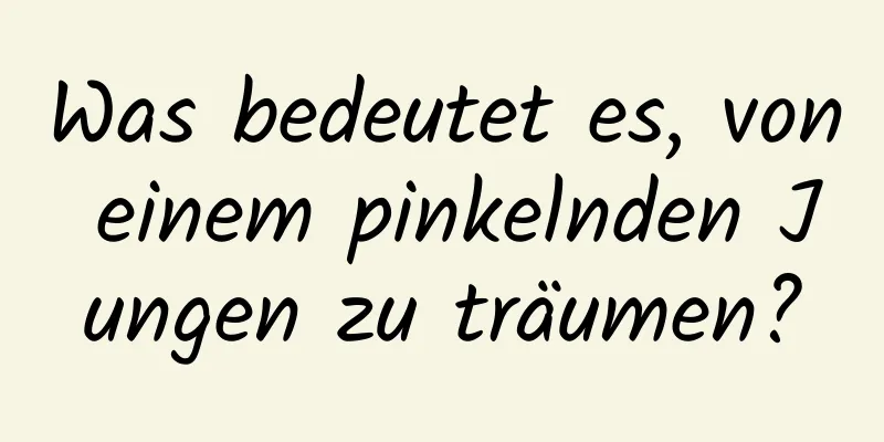 Was bedeutet es, von einem pinkelnden Jungen zu träumen?