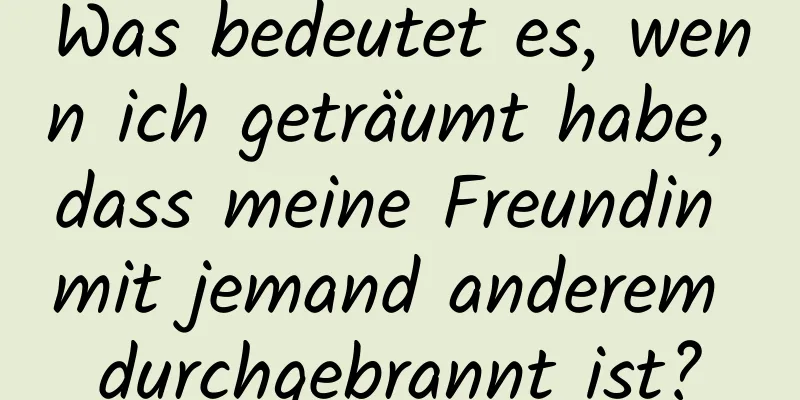 Was bedeutet es, wenn ich geträumt habe, dass meine Freundin mit jemand anderem durchgebrannt ist?