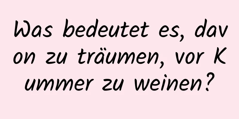 Was bedeutet es, davon zu träumen, vor Kummer zu weinen?