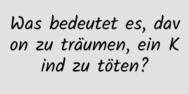 Was bedeutet es, davon zu träumen, ein Kind zu töten?