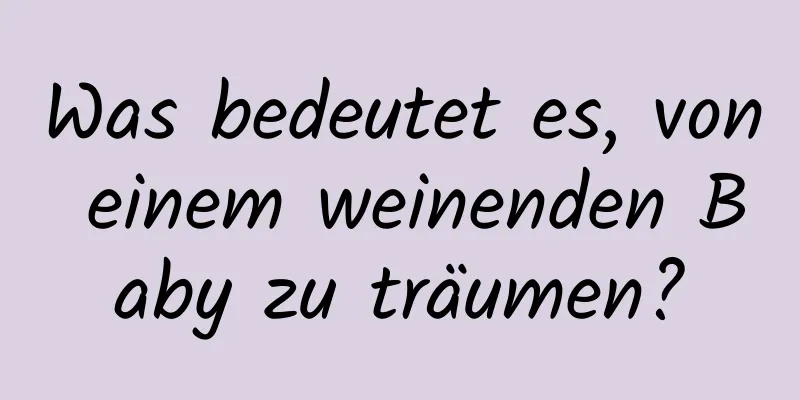 Was bedeutet es, von einem weinenden Baby zu träumen?