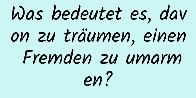 Was bedeutet es, davon zu träumen, einen Fremden zu umarmen?