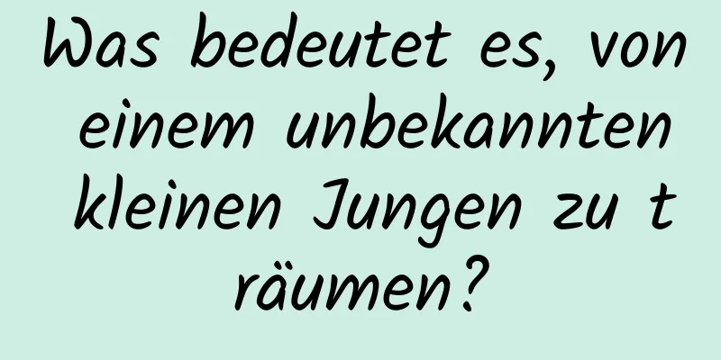 Was bedeutet es, von einem unbekannten kleinen Jungen zu träumen?