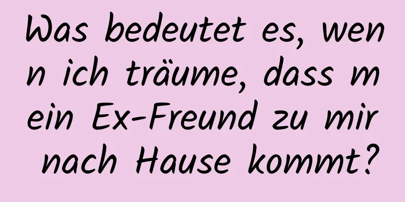 Was bedeutet es, wenn ich träume, dass mein Ex-Freund zu mir nach Hause kommt?