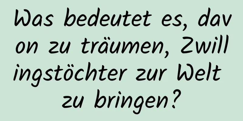 Was bedeutet es, davon zu träumen, Zwillingstöchter zur Welt zu bringen?