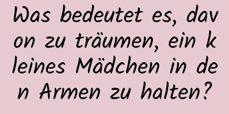 Was bedeutet es, davon zu träumen, ein kleines Mädchen in den Armen zu halten?