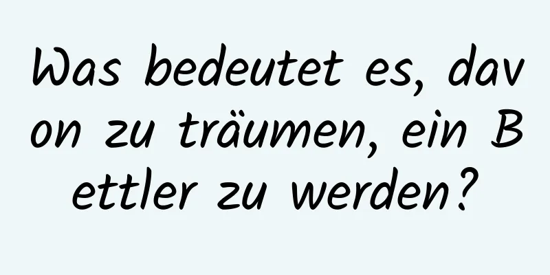 Was bedeutet es, davon zu träumen, ein Bettler zu werden?