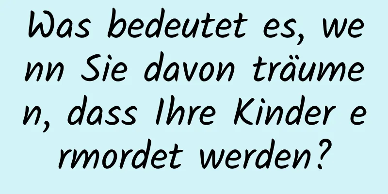 Was bedeutet es, wenn Sie davon träumen, dass Ihre Kinder ermordet werden?