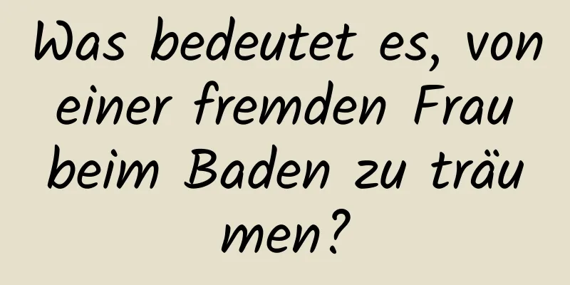 Was bedeutet es, von einer fremden Frau beim Baden zu träumen?