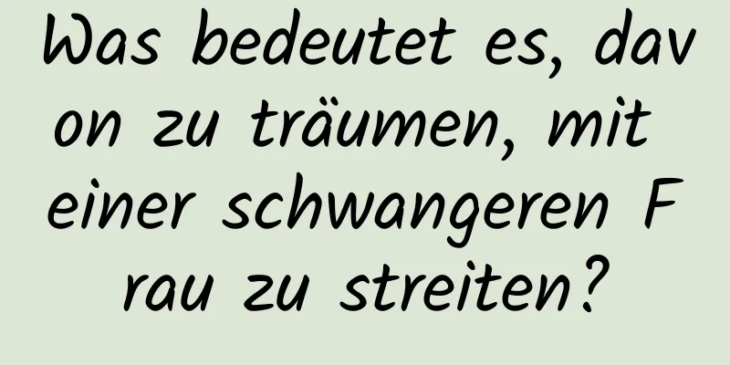 Was bedeutet es, davon zu träumen, mit einer schwangeren Frau zu streiten?