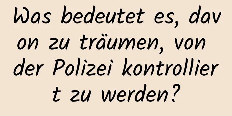 Was bedeutet es, davon zu träumen, von der Polizei kontrolliert zu werden?