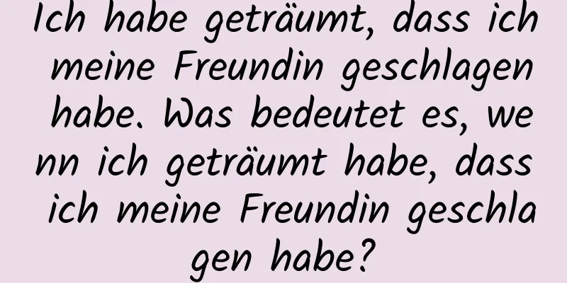 Ich habe geträumt, dass ich meine Freundin geschlagen habe. Was bedeutet es, wenn ich geträumt habe, dass ich meine Freundin geschlagen habe?