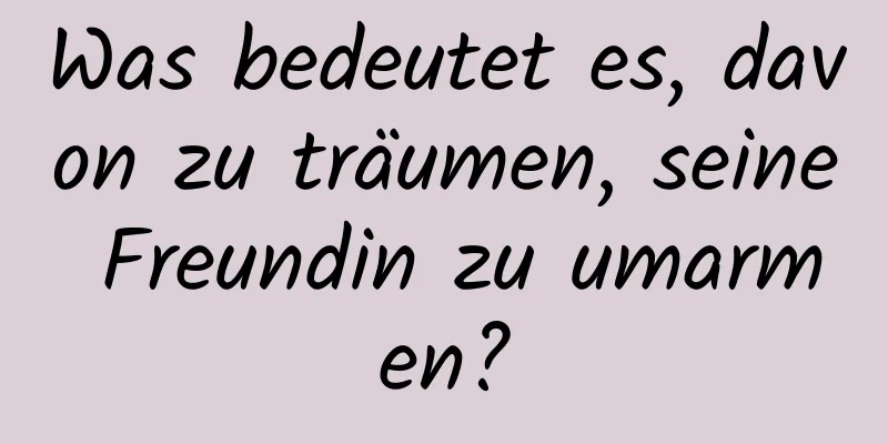 Was bedeutet es, davon zu träumen, seine Freundin zu umarmen?