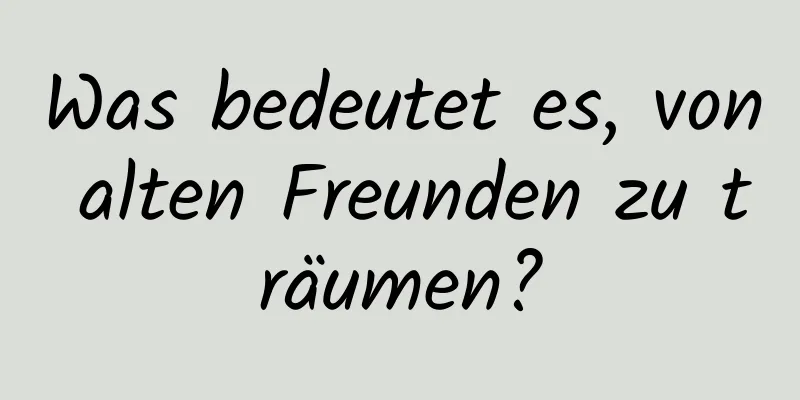 Was bedeutet es, von alten Freunden zu träumen?