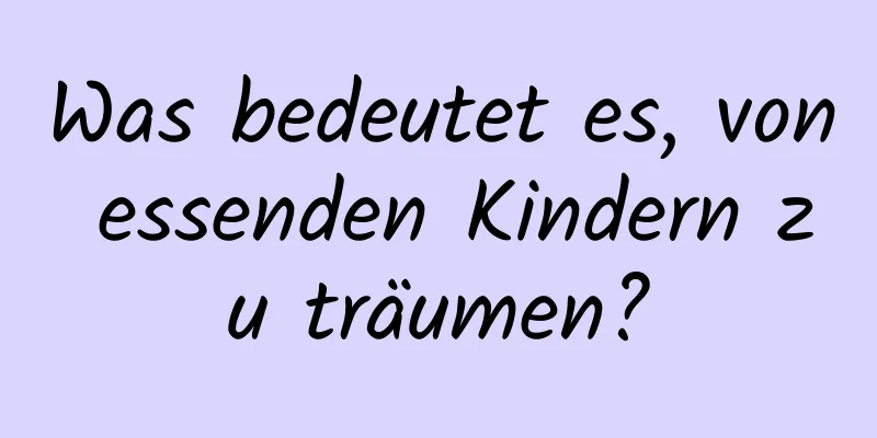 Was bedeutet es, von essenden Kindern zu träumen?