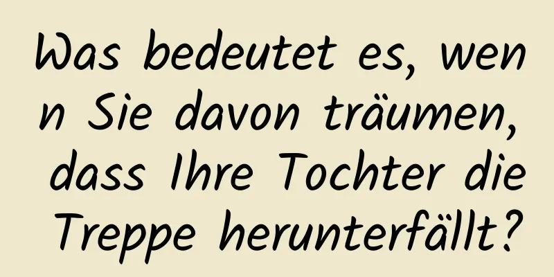 Was bedeutet es, wenn Sie davon träumen, dass Ihre Tochter die Treppe herunterfällt?