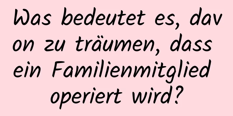 Was bedeutet es, davon zu träumen, dass ein Familienmitglied operiert wird?