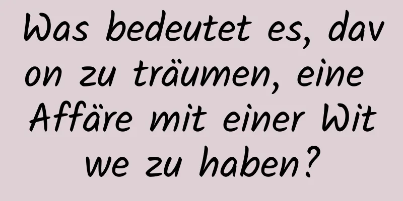 Was bedeutet es, davon zu träumen, eine Affäre mit einer Witwe zu haben?