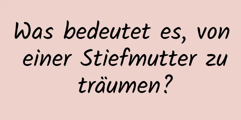 Was bedeutet es, von einer Stiefmutter zu träumen?