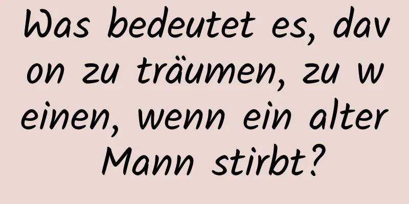 Was bedeutet es, davon zu träumen, zu weinen, wenn ein alter Mann stirbt?