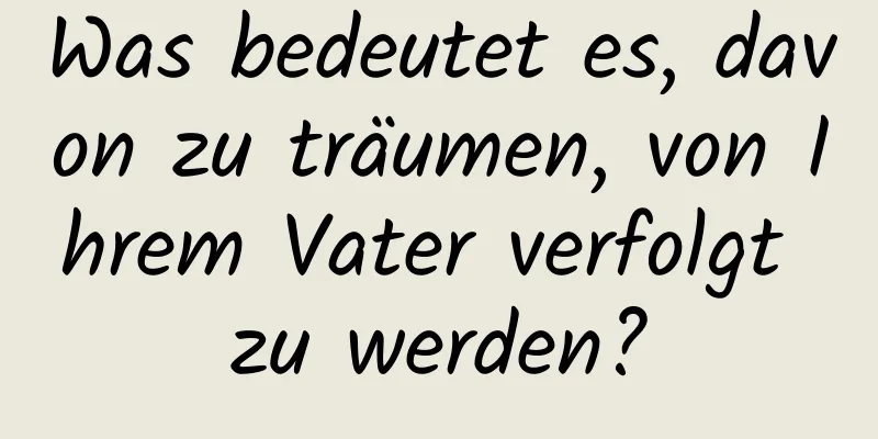 Was bedeutet es, davon zu träumen, von Ihrem Vater verfolgt zu werden?