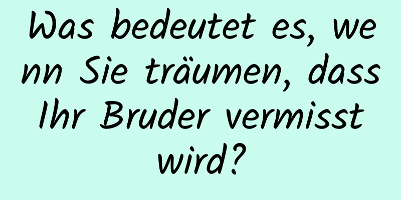 Was bedeutet es, wenn Sie träumen, dass Ihr Bruder vermisst wird?