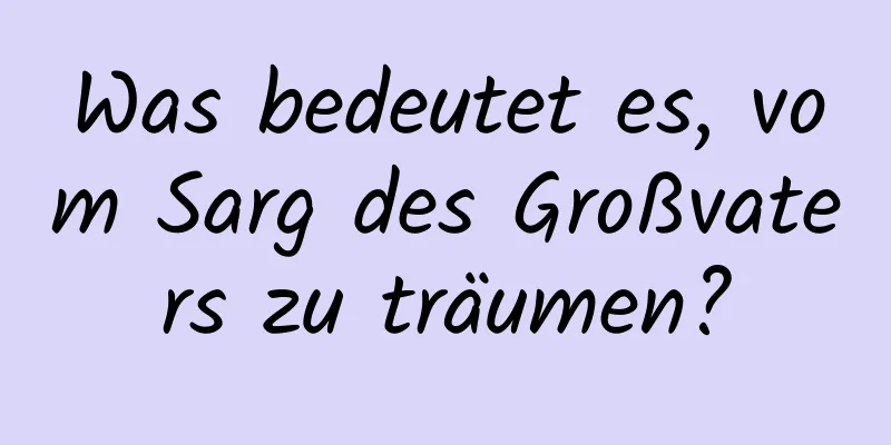 Was bedeutet es, vom Sarg des Großvaters zu träumen?