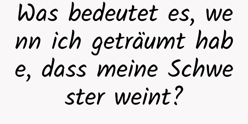 Was bedeutet es, wenn ich geträumt habe, dass meine Schwester weint?