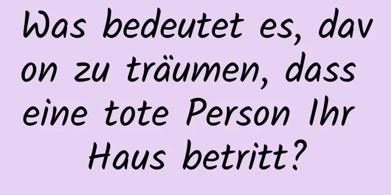 Was bedeutet es, davon zu träumen, dass eine tote Person Ihr Haus betritt?