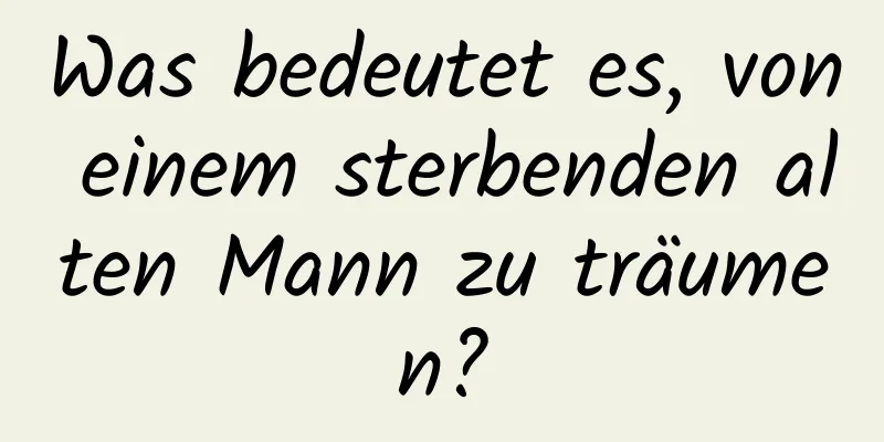 Was bedeutet es, von einem sterbenden alten Mann zu träumen?