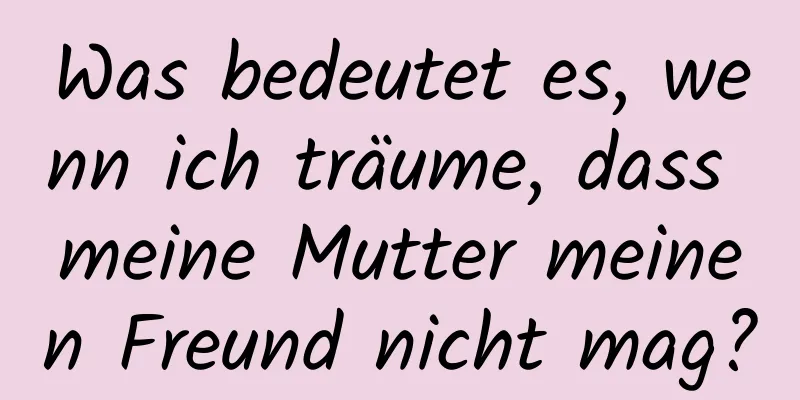 Was bedeutet es, wenn ich träume, dass meine Mutter meinen Freund nicht mag?