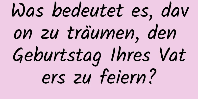 Was bedeutet es, davon zu träumen, den Geburtstag Ihres Vaters zu feiern?