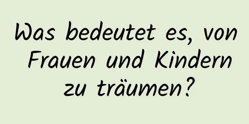 Was bedeutet es, von Frauen und Kindern zu träumen?