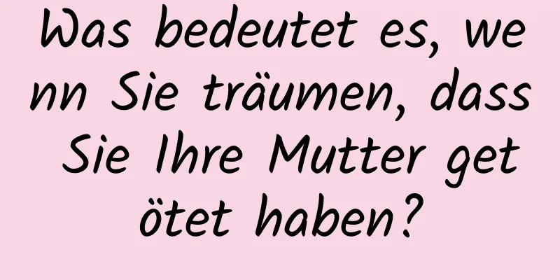 Was bedeutet es, wenn Sie träumen, dass Sie Ihre Mutter getötet haben?