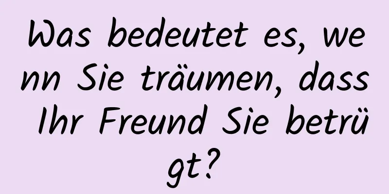 Was bedeutet es, wenn Sie träumen, dass Ihr Freund Sie betrügt?