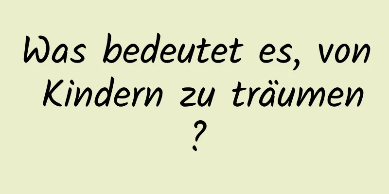 Was bedeutet es, von Kindern zu träumen?