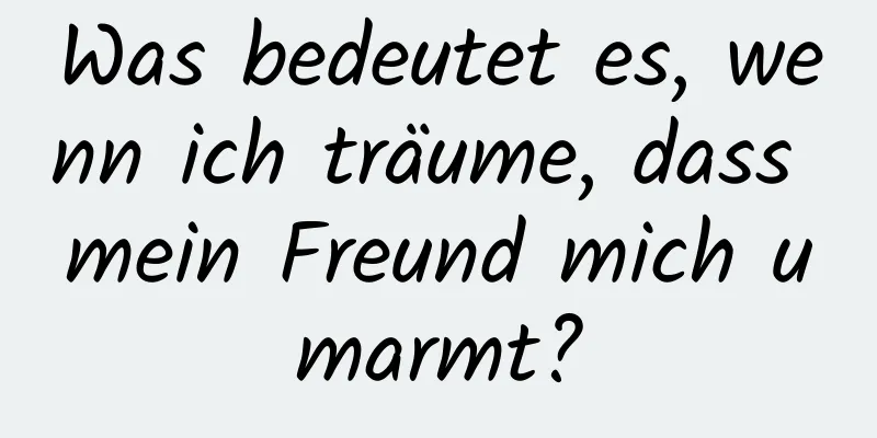 Was bedeutet es, wenn ich träume, dass mein Freund mich umarmt?