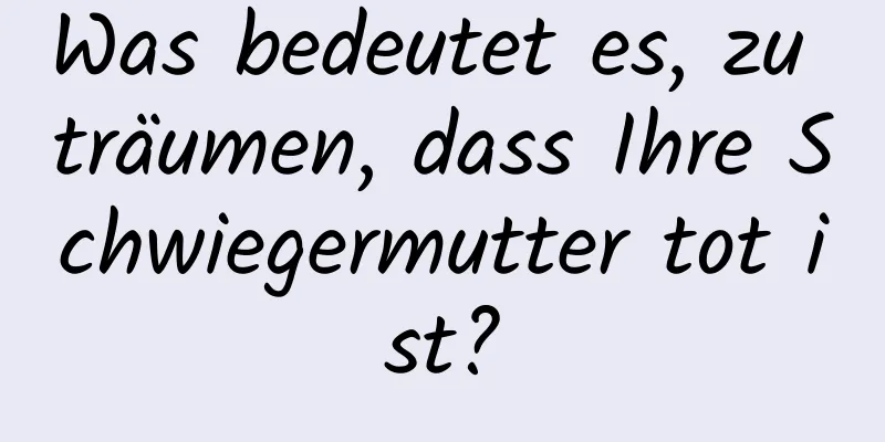 Was bedeutet es, zu träumen, dass Ihre Schwiegermutter tot ist?