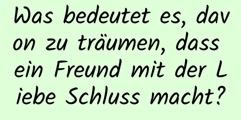 Was bedeutet es, davon zu träumen, dass ein Freund mit der Liebe Schluss macht?