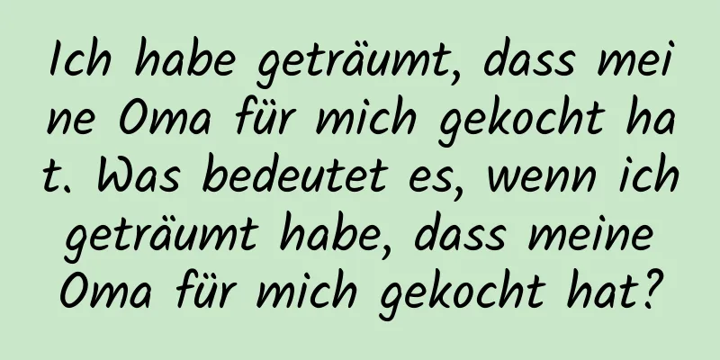 Ich habe geträumt, dass meine Oma für mich gekocht hat. Was bedeutet es, wenn ich geträumt habe, dass meine Oma für mich gekocht hat?