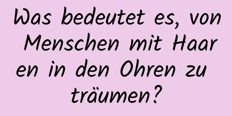 Was bedeutet es, von Menschen mit Haaren in den Ohren zu träumen?